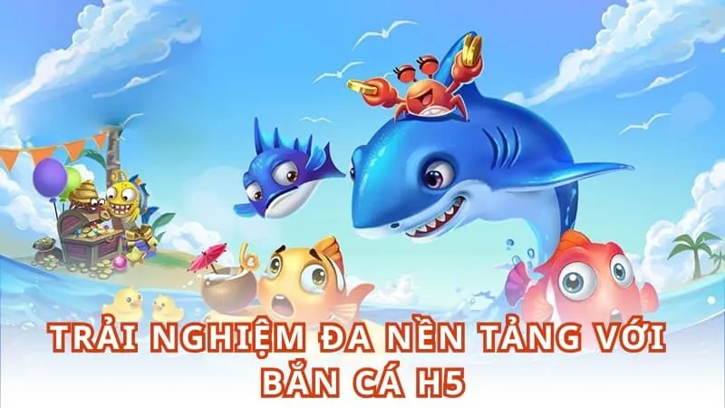 Trải nghiệm đa nền tảng với bắn cá H5 